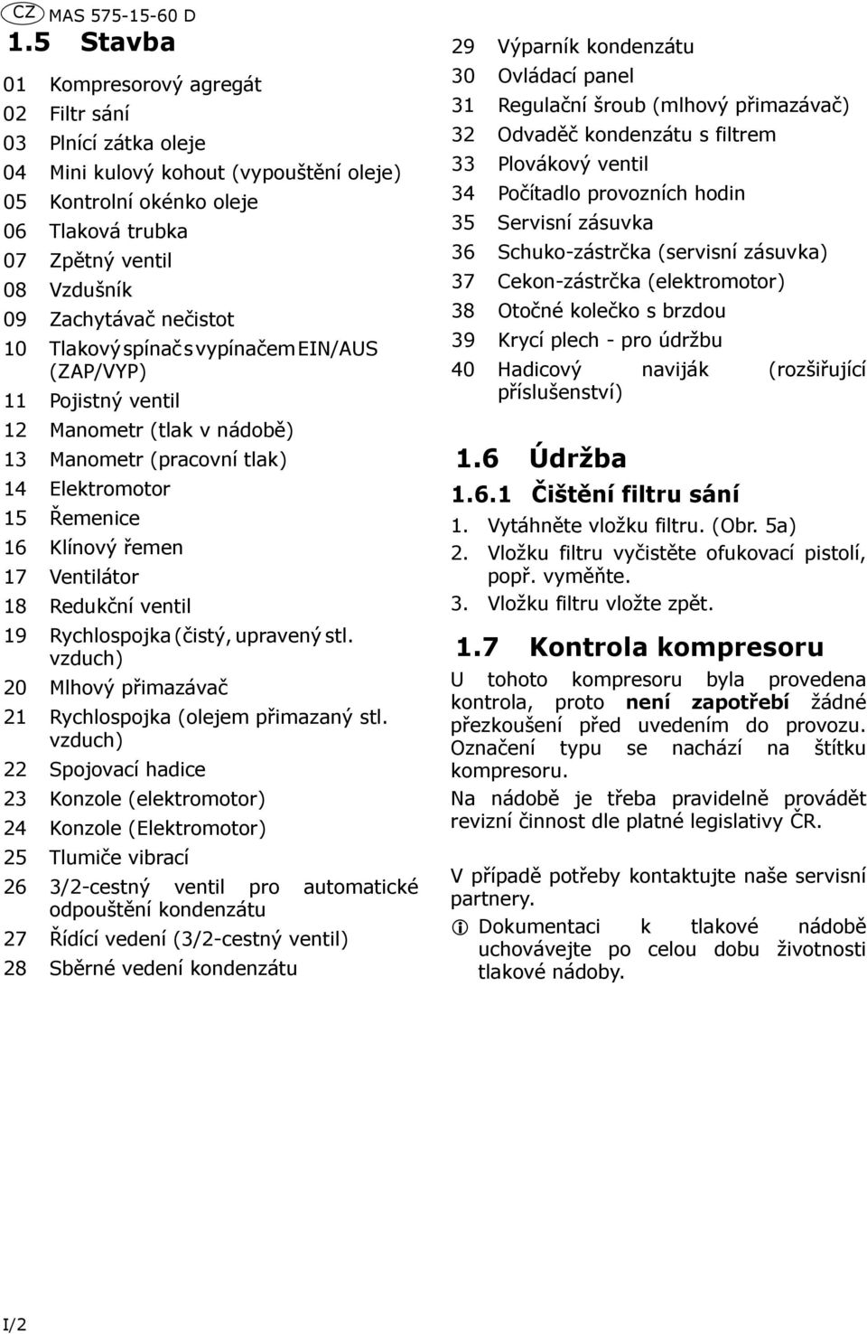 nečistot 10 Tlakový spínač s vypínačem EIN/AUS (ZAP/VYP) 11 Pojistný ventil 12 Manometr (tlak v nádobě) 13 Manometr (pracovní tlak) 14 Elektromotor 15 Řemenice 16 Klínový řemen 17 Ventilátor 18