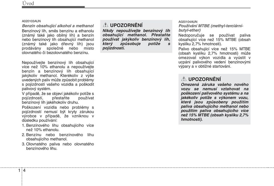 Kterékoliv z výše uvedených paliv může způsobit problémy s pojízdností vašeho vozidla a poškodit palivový systém.