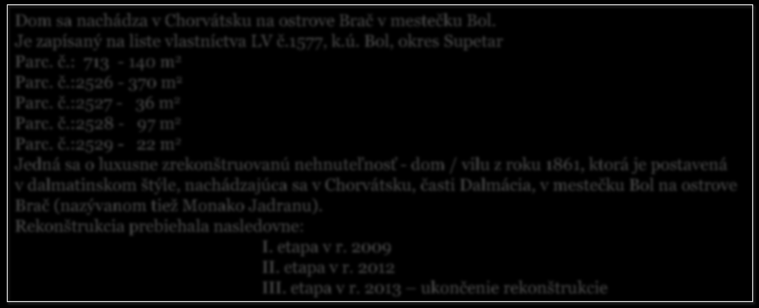 Popis nehnuteľnosti Villa Letícia 1. a 2. poschodie Dom sa nachádza v Chorvátsku na ostrove Brač v mestečku Bol. Je zapísaný na liste vlastníctva LV č.1577, k.ú. Bol, okres Supetar Parc. č.: 713-140 m 2 Parc.