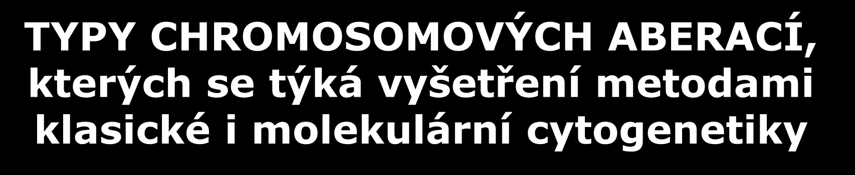 TYPY CHROMOSOMOVÝCH ABERACÍ, kterých se týká vyšetření metodami klasické i molekulární cytogenetiky - VYŠETŘENÍ VROZENÝCH CHROMOSOMOVÝCH ABERACÍ