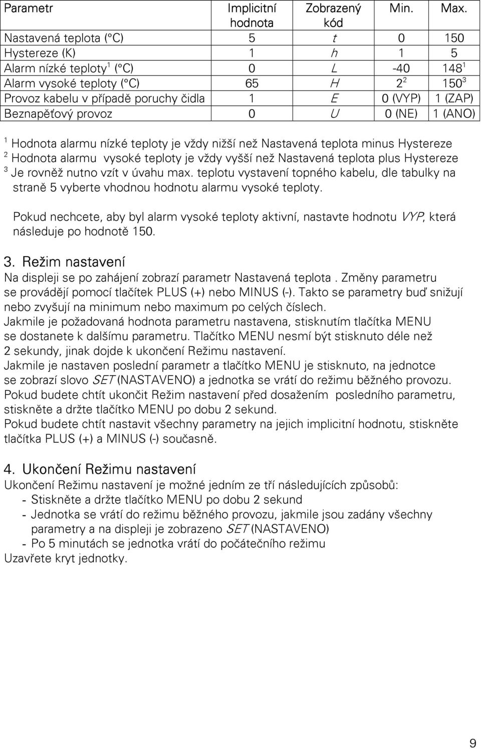 1 (ZAP) Beznapěťový provoz 0 U 0 (NE) 1 (ANO) 1 Hodnota alarmu nízké teploty je vždy nižší než Nastavená teplota minus Hystereze 2 Hodnota alarmu vysoké teploty je vždy vyšší než Nastavená teplota