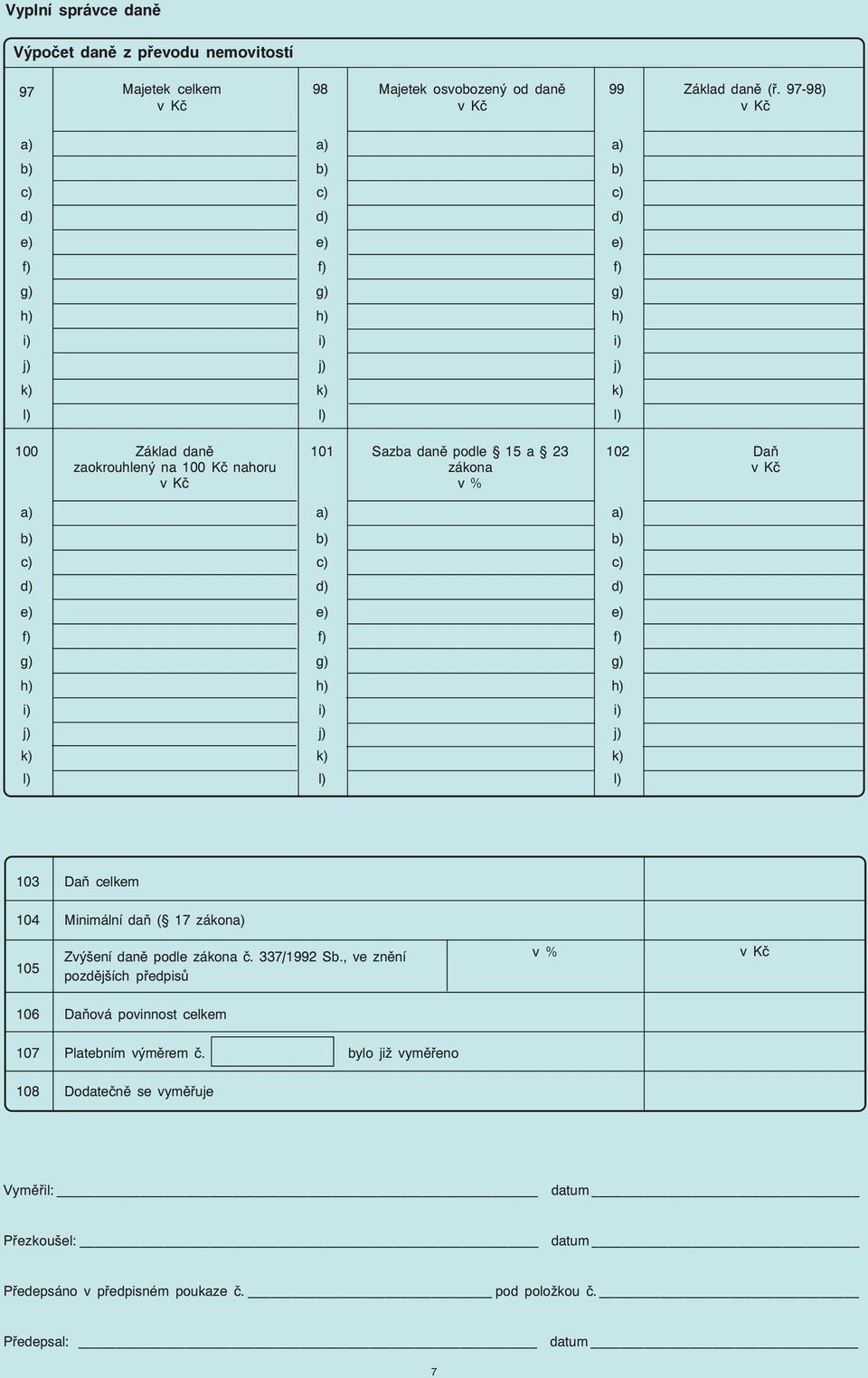 100 Kč nahoru zákona v Kč v Kč v % a) a) a) b) b) b) c) c) c) d) d) d) e) e) e) f) f) f) g) g) g) h) h) h) i) i) i) j) j) j) k) k) k) l) l) l) 103 Daň celkem 104 Minimální daň ( 17 zákona) 105