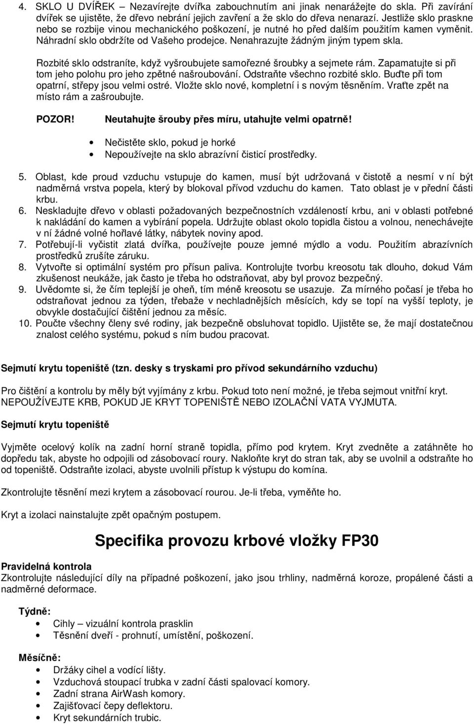 Rozbité sklo odstraníte, když vyšroubujete samořezné šroubky a sejmete rám. Zapamatujte si při tom jeho polohu pro jeho zpětné našroubování. Odstraňte všechno rozbité sklo.
