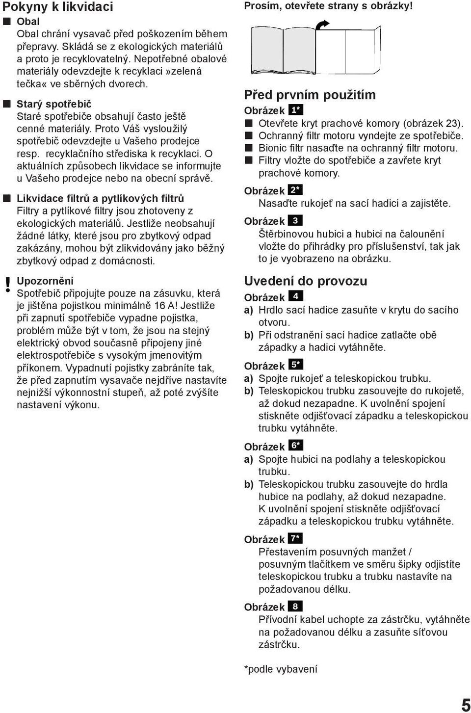 Proto Váš vysloužilý spotřebič odevzdejte u Vašeho prodejce resp. recyklačního střediska k recyklaci. O aktuálních způsobech likvidace se informujte u Vašeho prodejce nebo na obecní správě.