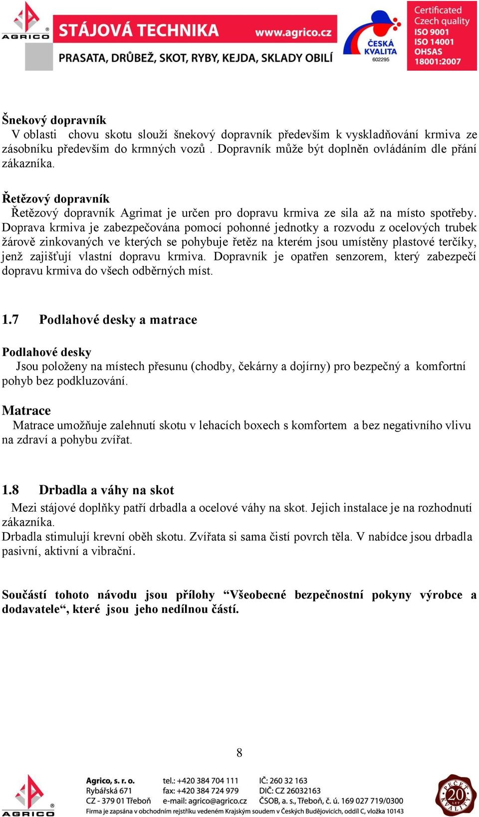 Doprava krmiva je zabezpečována pomocí pohonné jednotky a rozvodu z ocelových trubek žárově zinkovaných ve kterých se pohybuje řetěz na kterém jsou umístěny plastové terčíky, jenž zajišťují vlastní