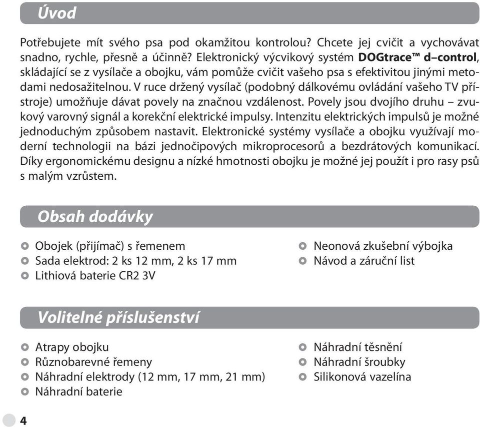 V ruce držený vysílač (podobný dálkovému ovládání vašeho TV přístroje) umožňuje dávat povely na značnou vzdálenost. Povely jsou dvojího druhu zvukový varovný signál a korekční elektrické impulsy.