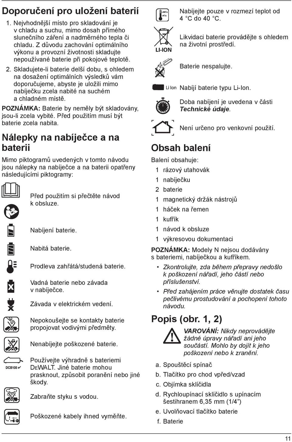 Z důvodu zachování optimálního výkonu a provozní životnosti skladujte nepoužívané baterie při pokojové teplotě. Likvidaci baterie provádějte s ohledem na životní prostředí. Baterie nespalujte. 2.