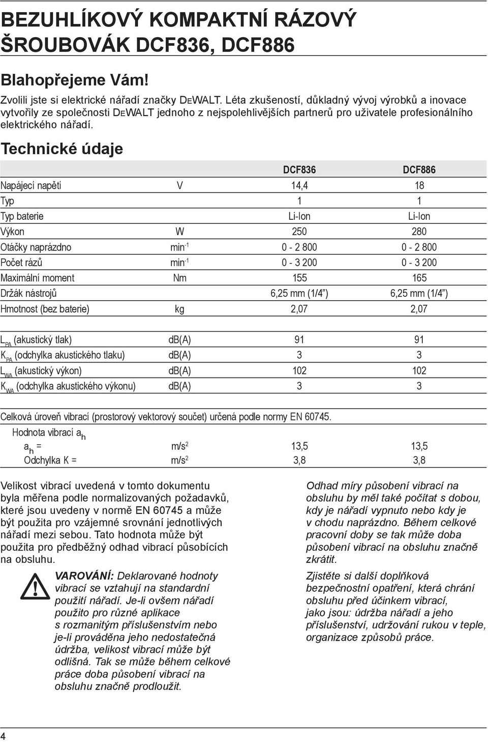 Technické údaje DCF836 DCF886 Napájecí napětí V 14,4 18 Typ 1 1 Typ baterie Li-Ion Li-Ion Výkon W 250 280 Otáčky naprázdno min -1 0-2 800 0-2 800 Počet rázů min -1 0-3 200 0-3 200 Maximální moment Nm