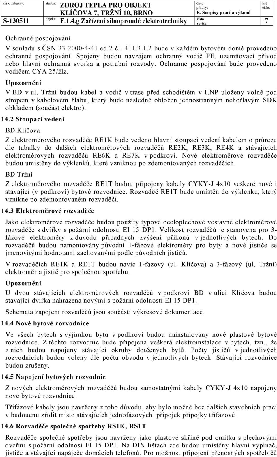 Tržní budou kabel a vodič v trase před schodištěm v 1.NP uloženy volně pod stropem v kabelovém žlabu, který bude následně obložen jednostranným nehořlavým SDK obkladem (součást elektro). 14.