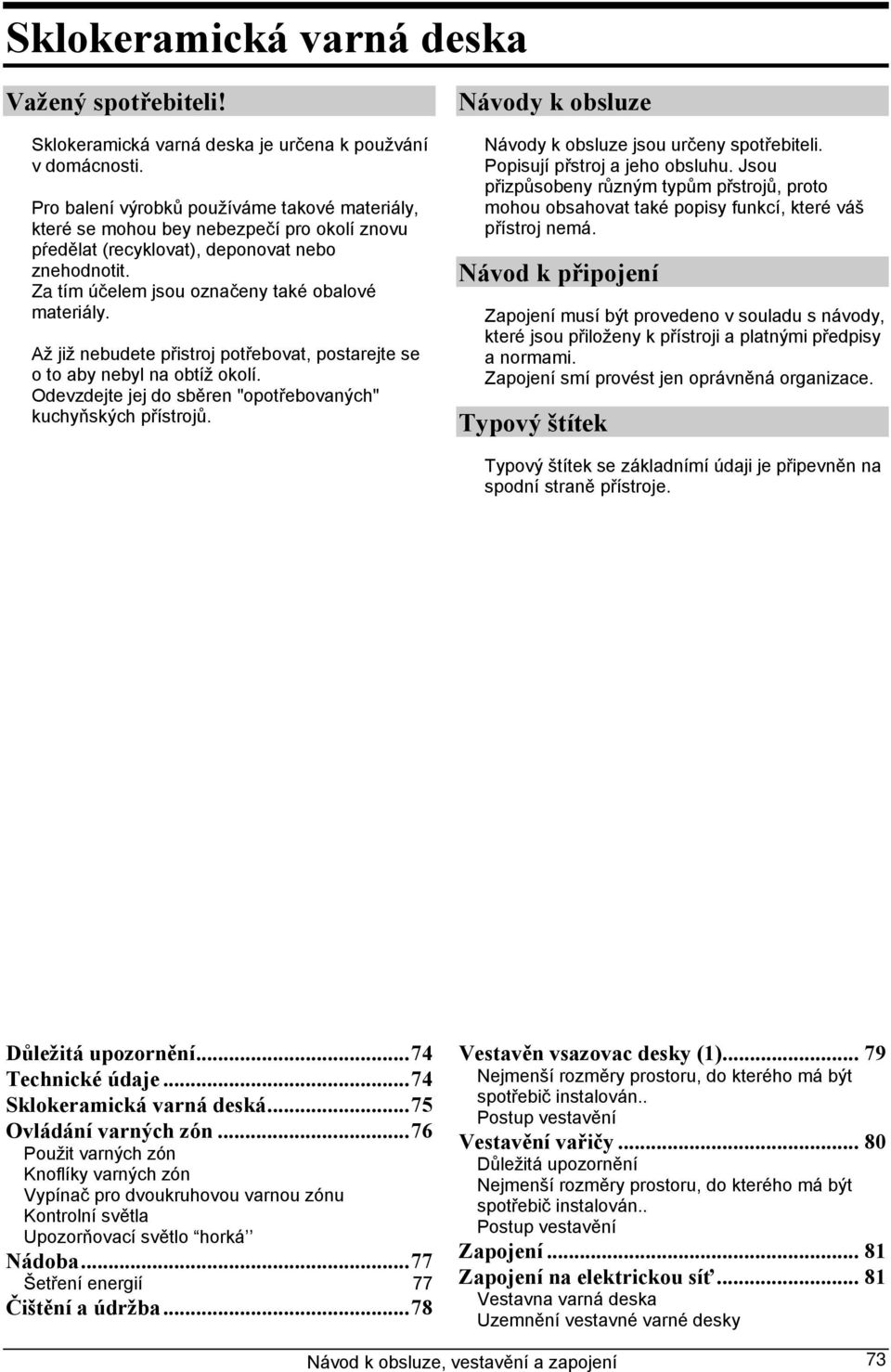 Až již nebudete přistroj potřebovat, postarejte se o to aby nebyl na obtíž okolí. Odevzdejte jej do sběren "opotřebovaných" kuchyňských přístrojů.