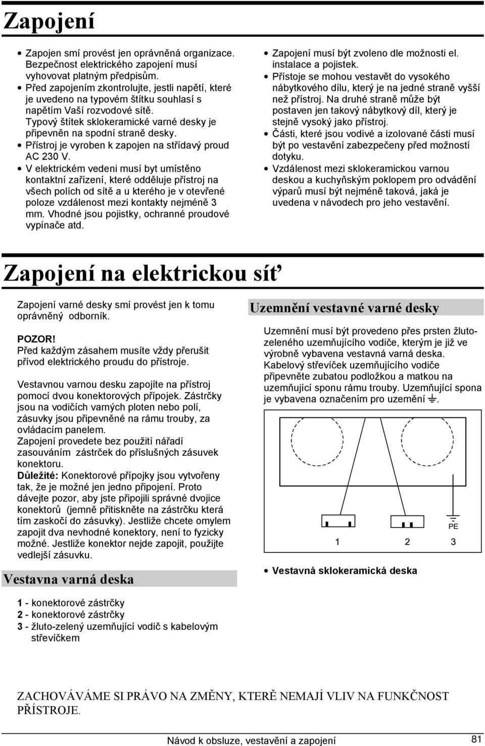 Přístroj je vyroben k zapojen na střídavý proud AC 230 V.