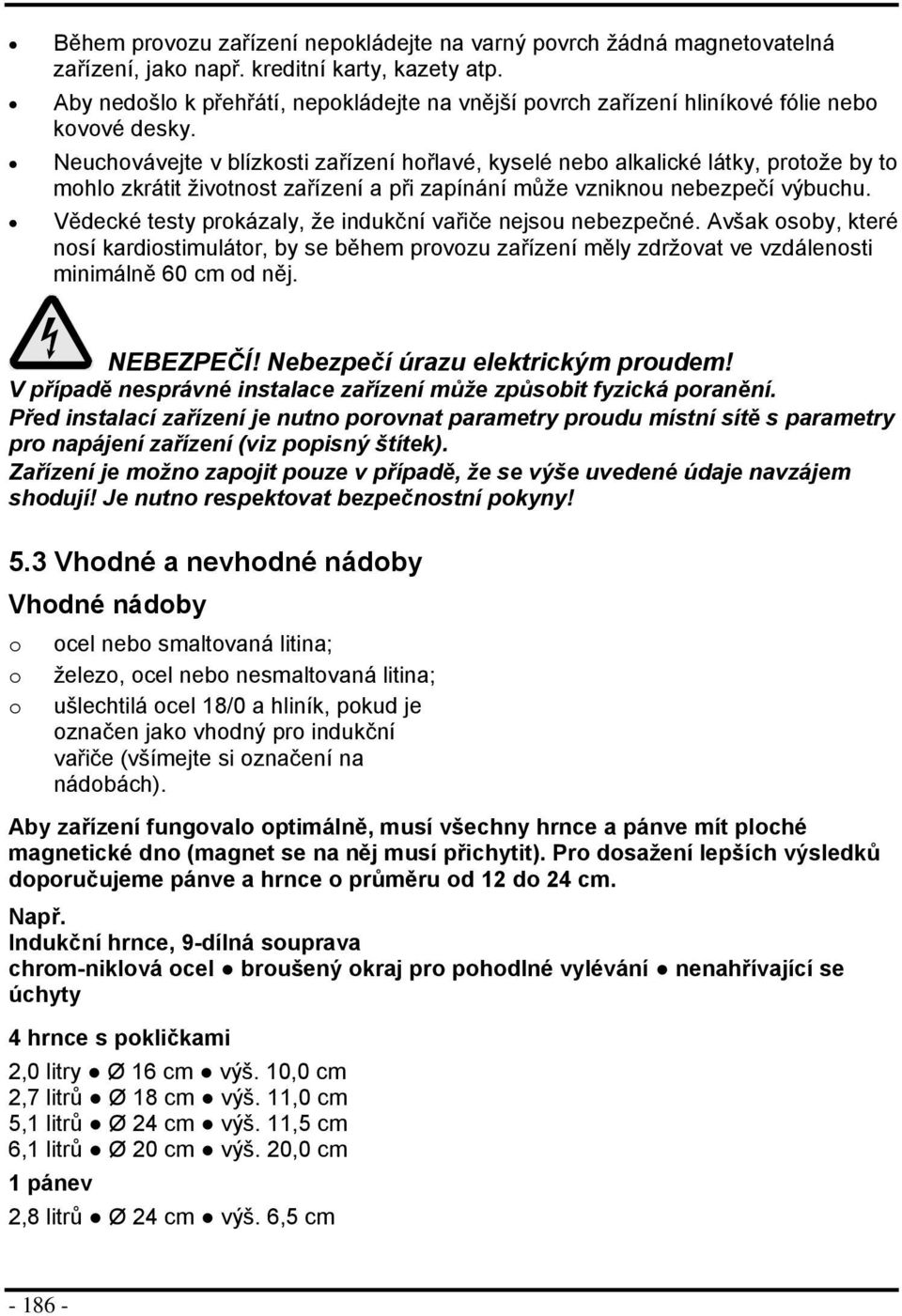 Neuchvávejte v blízksti zařízení hřlavé, kyselé neb alkalické látky, prtže by t mhl zkrátit živtnst zařízení a při zapínání může vzniknu nebezpečí výbuchu.