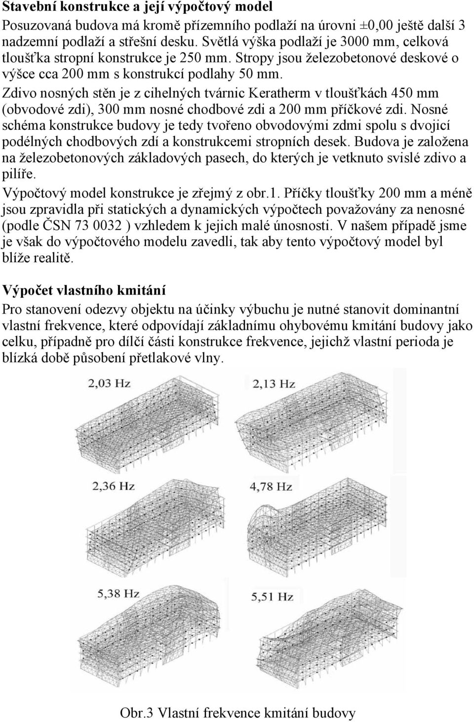 Zdivo nosných stěn je z cihelných tvárnic Keratherm v tloušťkách 450 mm (obvodové zdi), 300 mm nosné chodbové zdi a 200 mm příčkové zdi.