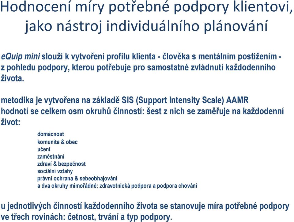 metodika je vytvořena na základě SIS (Support Intensity Scale) AAMR hodnotí se celkem osm okruhůčinností: šest z nich se zaměřuje na každodenní život: domácnost komunita &