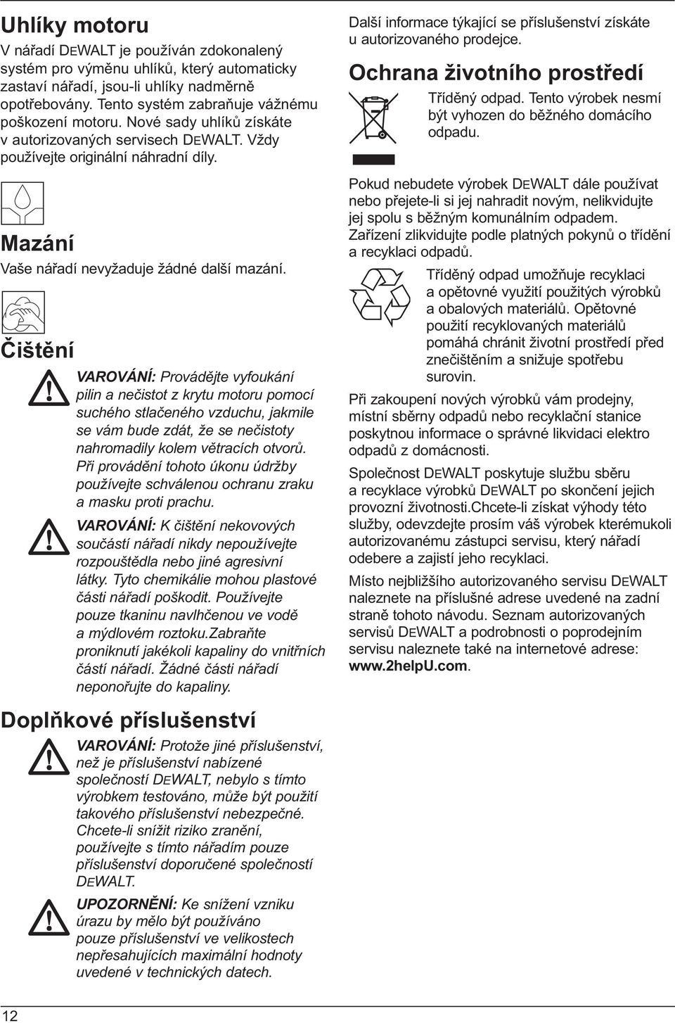 Čištění VAROVÁNÍ: Provádějte vyfoukání pilin a nečistot z krytu motoru pomocí suchého stlačeného vzduchu, jakmile se vám bude zdát, že se nečistoty nahromadily kolem větracích otvorů.