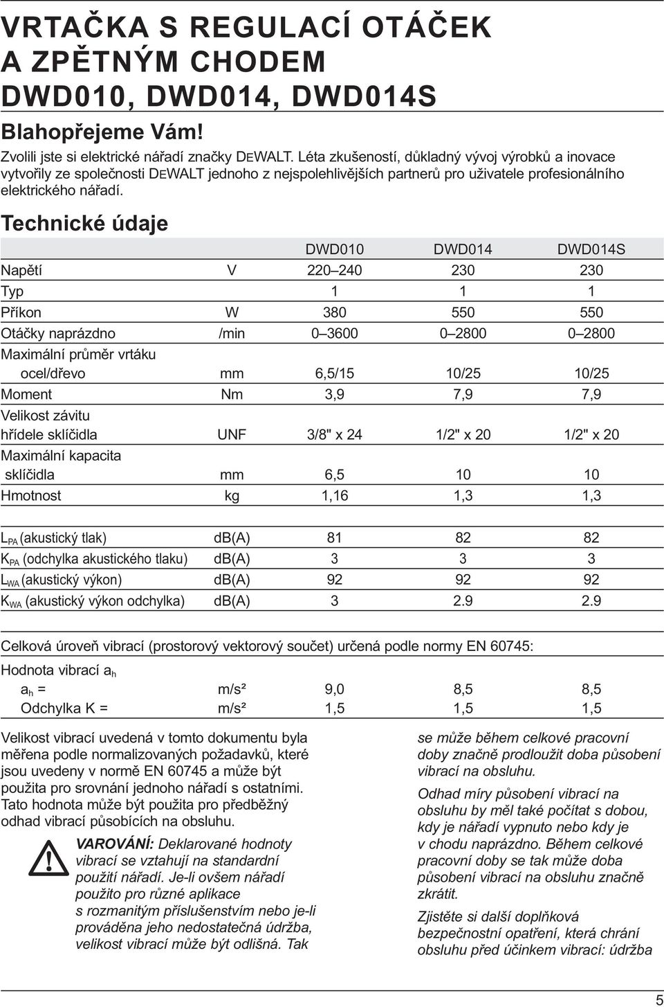 Technické údaje DWD010 DWD014 DWD014S Napětí V 220 240 230 230 Typ 1 1 1 Příkon W 380 550 550 Otáčky naprázdno /min 0 3600 0 2800 0 2800 Maximální průměr vrtáku ocel/dřevo mm 6,5/15 10/25 10/25