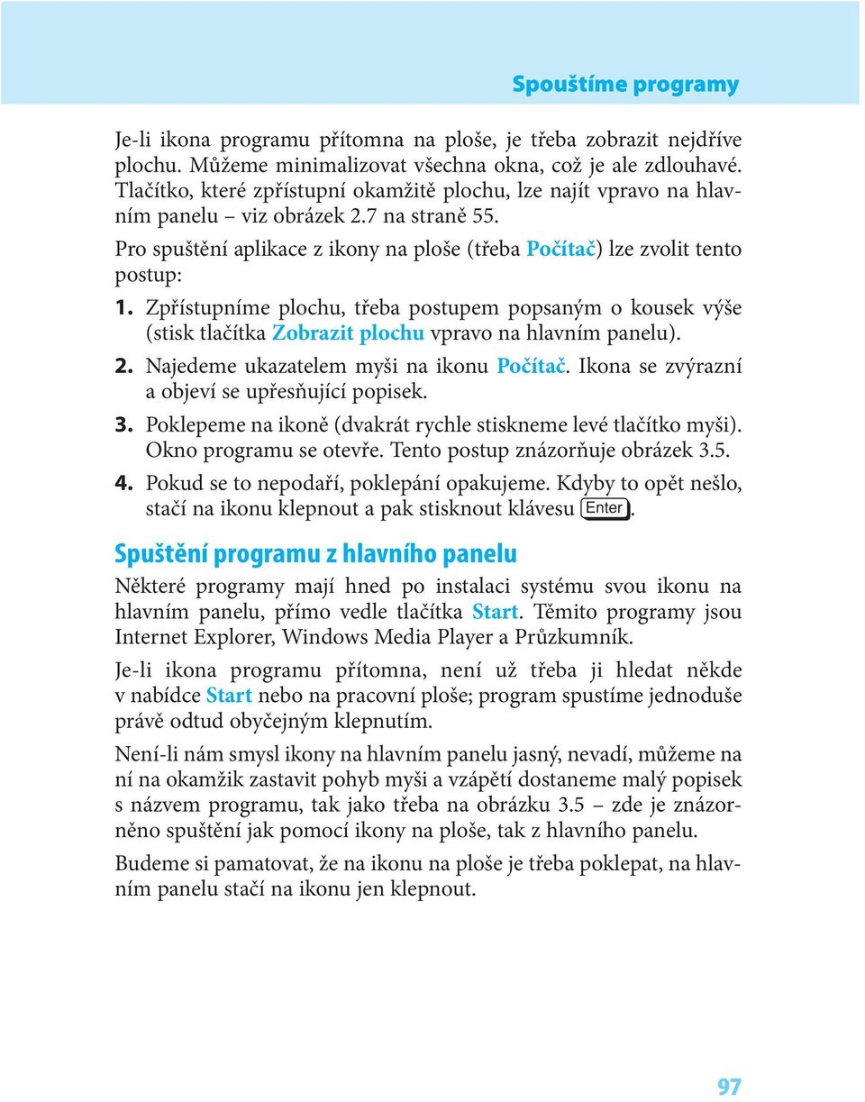 Zpřístupníme plochu, třeba postupem popsaným o kousek výše (stisk tlačítka Zobrazit plochu vpravo na hlavním panelu). 2. Najedeme ukazatelem myši na ikonu Počítač.