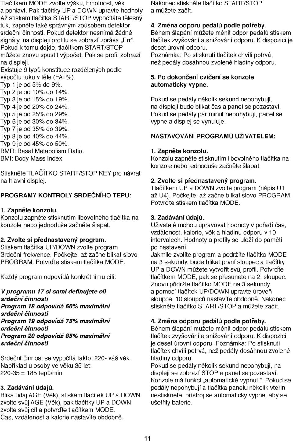 Pokud k tomu dojde, tlačítkem START/STOP můžete znovu spustit výpočet. Pak se profil zobrazí na displeji. Existuje 9 typů konstituce rozdělených podle výpočtu tuku v těle (FAT%). Typ je od 5% do 9%.