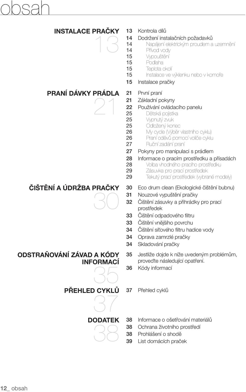22 Používání ovládacího panelu 25 Dětská pojistka 25 Vypnutý zvuk 25 Odložený konec 26 My cycle (Výběr vlastního cyklu) 26 Praní oděvů pomocí voliče cyklu 27 Ruční zadání praní 27 Pokyny pro