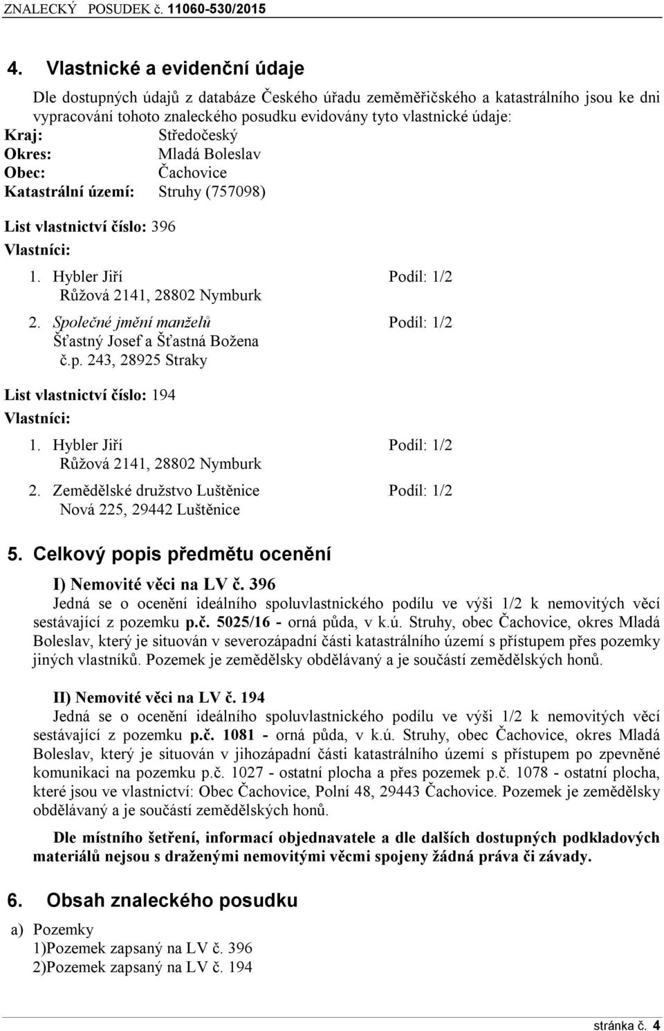 Společné jmění manželů Podíl: 1/2 Šťastný Josef a Šťastná Božena č.p. 243, 28925 Straky List vlastnictví číslo: 194 Vlastníci: 1. Hybler Jiří Podíl: 1/2 Růžová 2141, 28802 Nymburk 2.