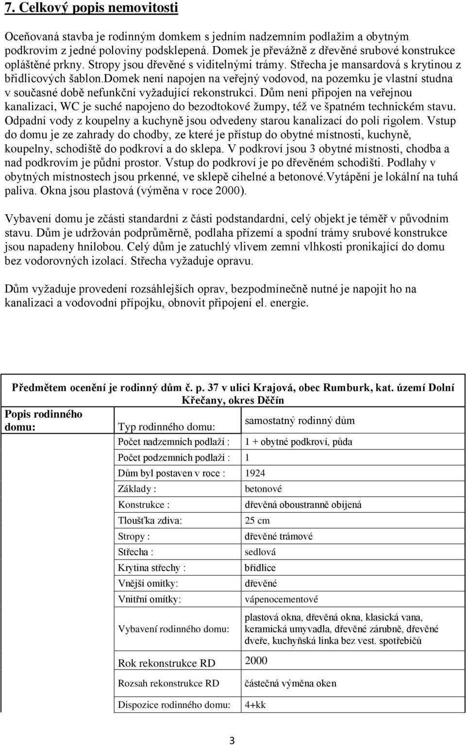 domek není napojen na veřejný vodovod, na pozemku je vlastní studna v současné době nefunkční vyžadující rekonstrukci.