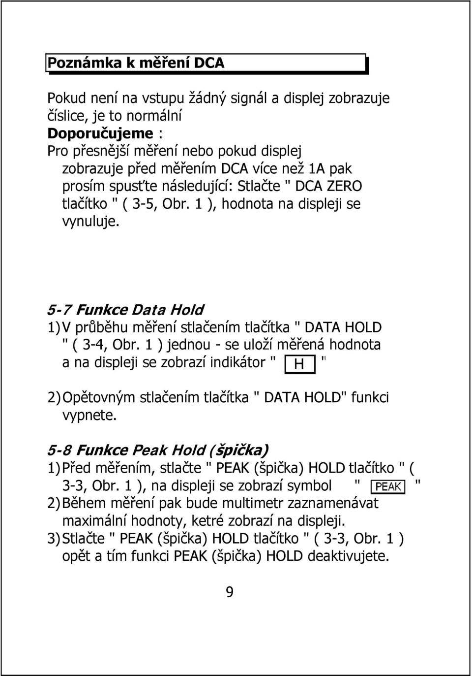 1 ) jednou - se uloží měřená hodnota a na displeji se zobrazí indikátor " " 2)Opětovným stlačením tlačítka " DATA HOLD" funkci vypnete.