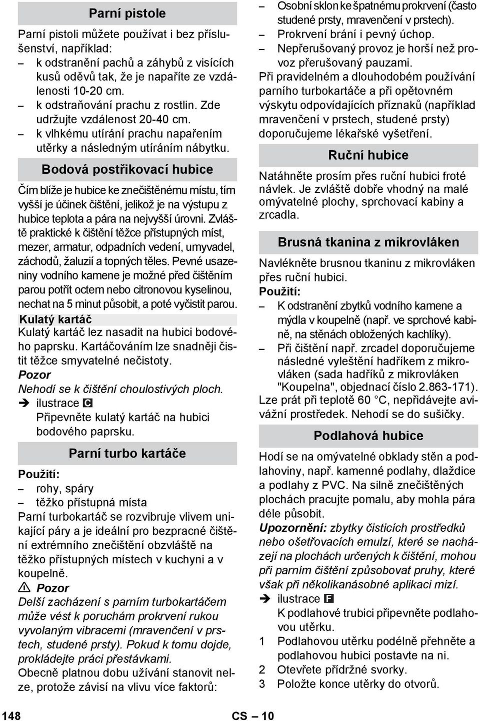 Bodová postřikovací hubice Čím blíže je hubice ke znečištěnému místu, tím vyšší je účinek čištění, jelikož je na výstupu z hubice teplota a pára na nejvyšší úrovni.