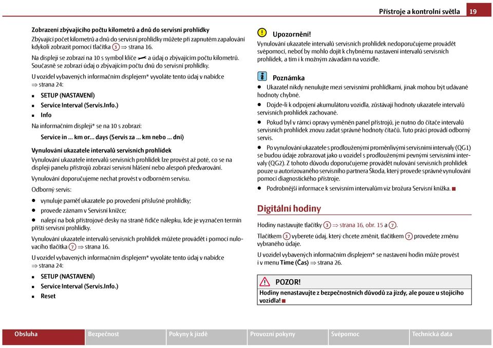 U vozidel vybavených informačním displejem* vyvoláte tento údaj v nabídce strana 24: SETUP (NASTAVENÍ) Service Interval (Servis.Info.) Info Na informačním displeji* se na 10 s zobrazí: Service in.