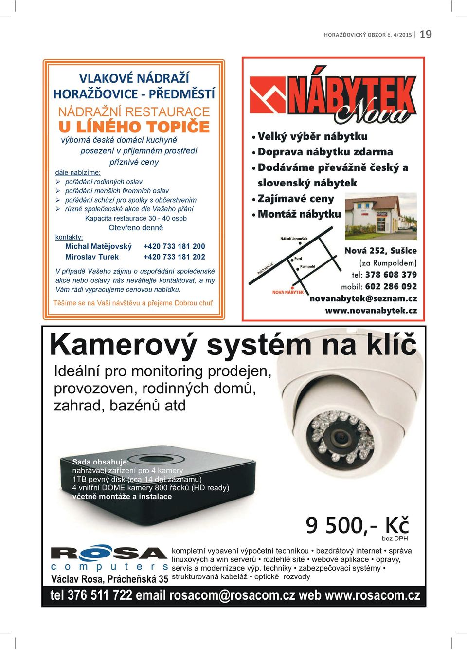 pevný disk (cca 14 dní záznamu) 4 vnitřní DOME kamery 800 řádků (HD ready) včetně montáže a instalace 9 500,- Kč bez DPH kompletní vybavení výpočetní technikou bezdrátový internet správa