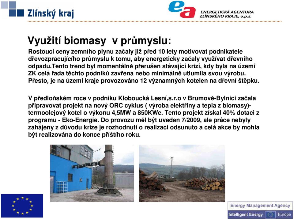 Přesto, je na území kraje provozováno 12 významných kotelen na dřevní štěpku. V předloňském roce v podniku Kloboucká Lesní,s.r.o v Brumově-Bylnici začala připravovat projekt na nový ORC cyklus ( výroba elektřiny a tepla z biomasy)- termoolejový kotel o výkonu 4,5MW a 850KWe.