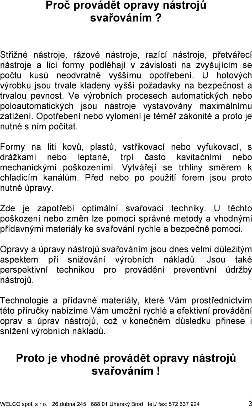U hotovy ch vy robk jsou trvale kladeny vyssıpozadavky na bezpecnost a trvalou pevnost. Ve vyrobnıch procesech automaticky ch nebo poloautomaticky ch jsou na stroje vystavova ny maxima lnımu zatızenı.