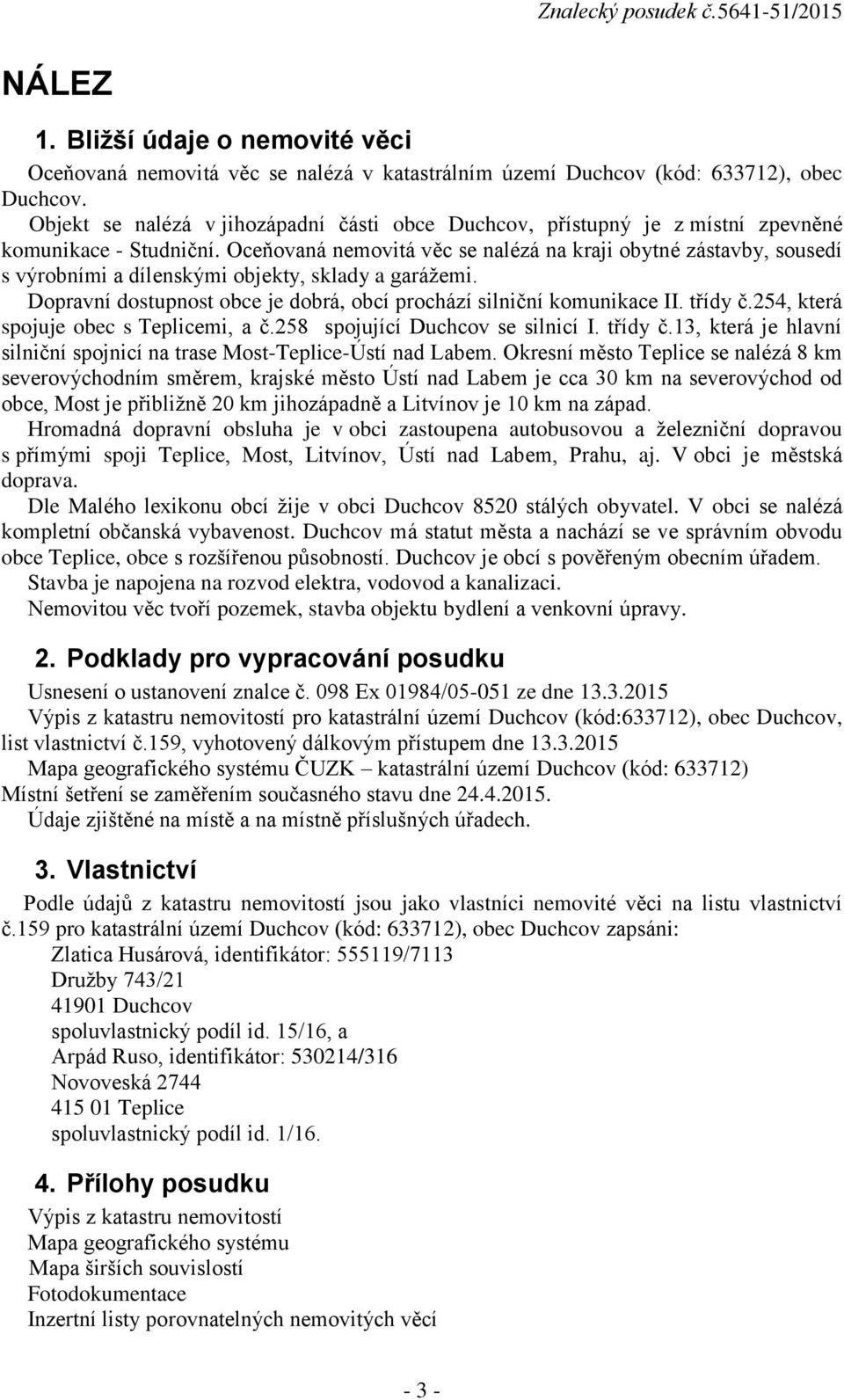 Oceňovaná nemovitá věc se nalézá na kraji obytné zástavby, sousedí s výrobními a dílenskými objekty, sklady a garážemi. Dopravní dostupnost obce je dobrá, obcí prochází silniční komunikace II.