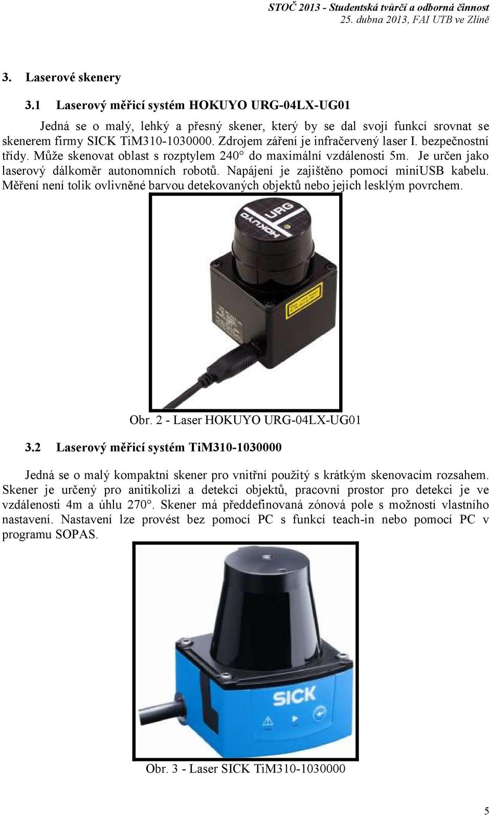 Napájení je zajištěno pomocí miniusb kabelu. Měření není tolik ovlivněné barvou detekovaných objektů nebo jejich lesklým povrchem. Obr. 2 - Laser HOKUYO URG-04LX-UG01 3.