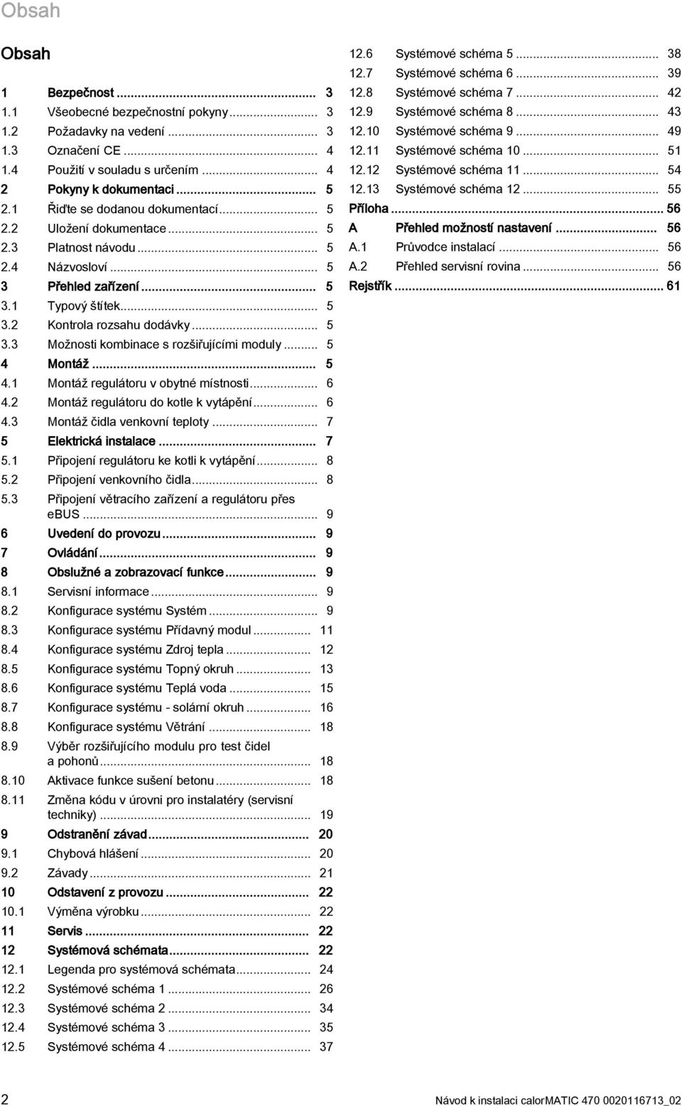 .. 5 4 Montáž... 5 4.1 Montáž regulátoru v obytné místnosti... 6 4. Montáž regulátoru do kotle k vytápění... 6 4. Montáž čidla venkovní teploty... 7 5 Elektrická instalace... 7 5.1 Připojení regulátoru ke kotli k vytápění.