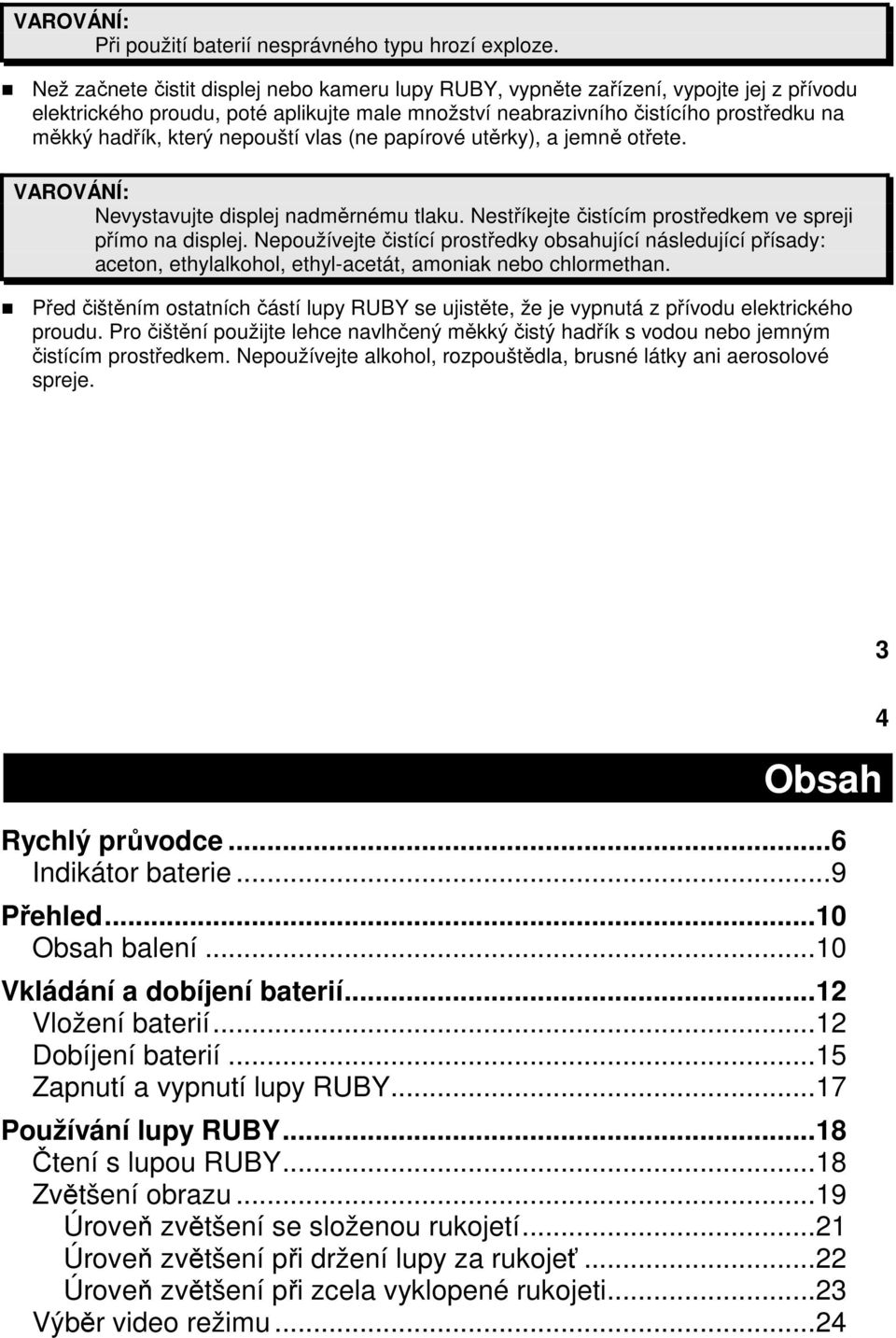 nepouští vlas (ne papírové utěrky), a jemně otřete. VAROVÁNÍ: Nevystavujte displej nadměrnému tlaku. Nestříkejte čistícím prostředkem ve spreji přímo na displej.