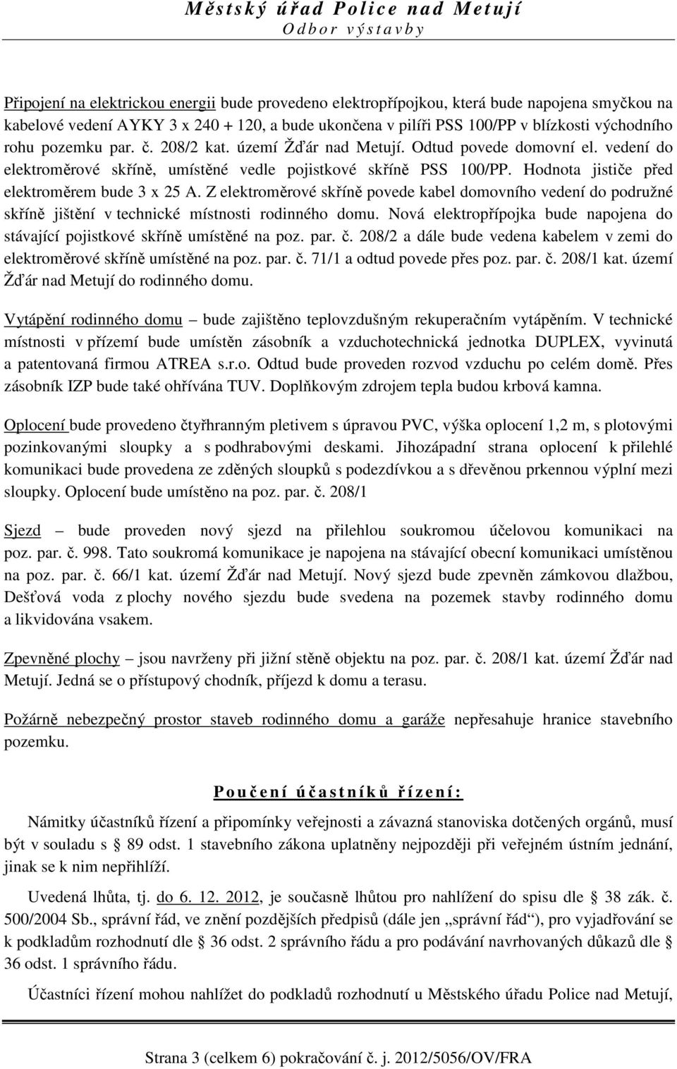 Z elektroměrové skříně povede kabel domovního vedení do podružné skříně jištění v technické místnosti rodinného domu. Nová elektropřípojka bude napojena do stávající pojistkové skříně umístěné na poz.