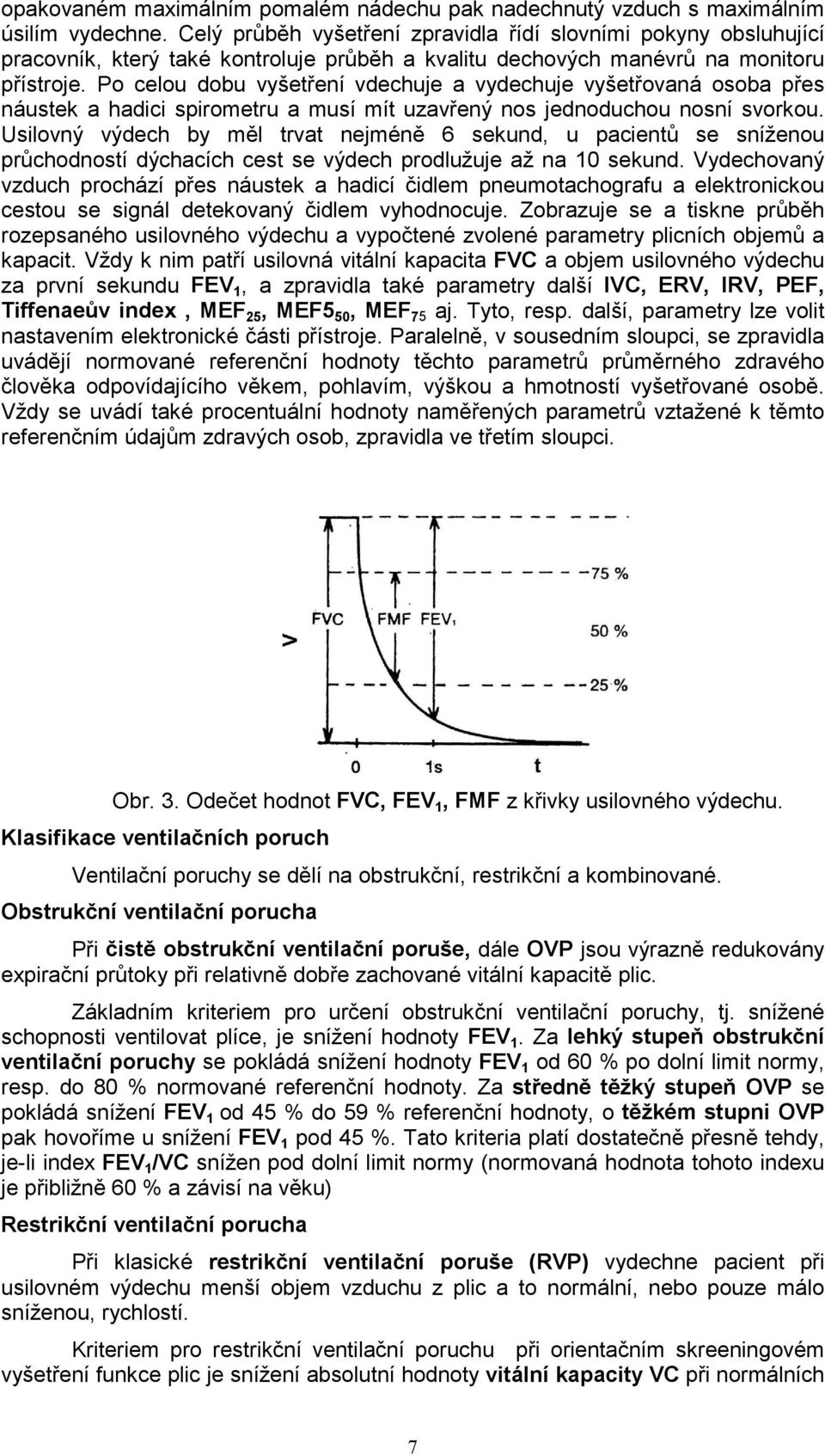 Po celou dobu vyšetření vdechuje a vydechuje vyšetřovaná osoba přes náustek a hadici spirometru a musí mít uzavřený nos jednoduchou nosní svorkou.