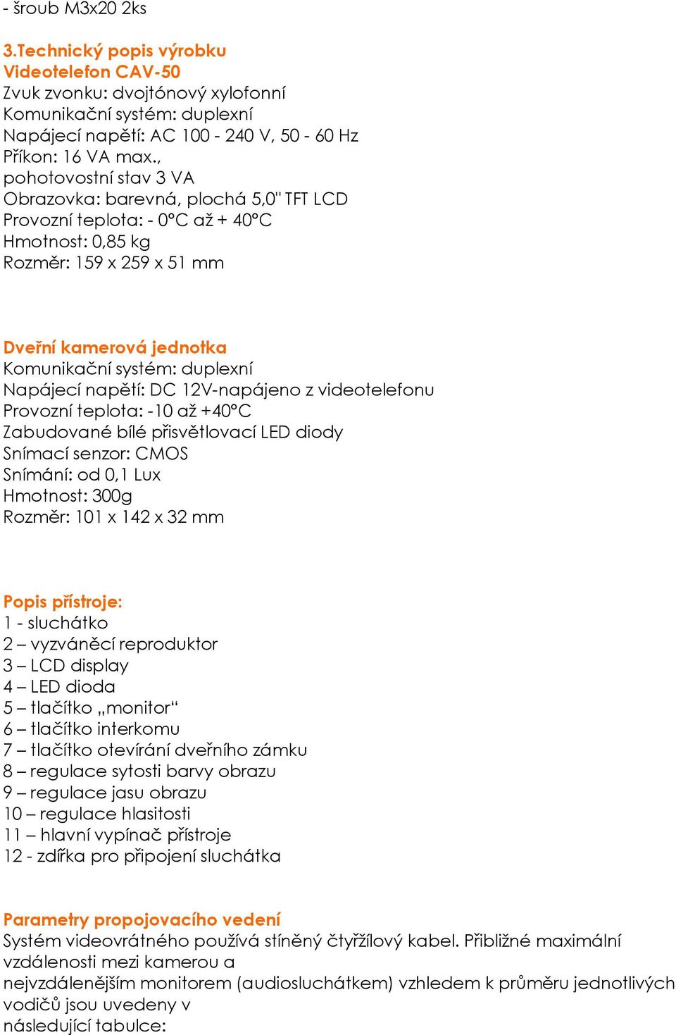 Napájecí napětí: DC 12V-napájeno z videotelefonu Provozní teplota: -10 až +40 C Zabudované bílé přisvětlovací LED diody Snímací senzor: CMOS Snímání: od 0,1 Lux Hmotnost: 300g Rozměr: 101 x 142 x 32