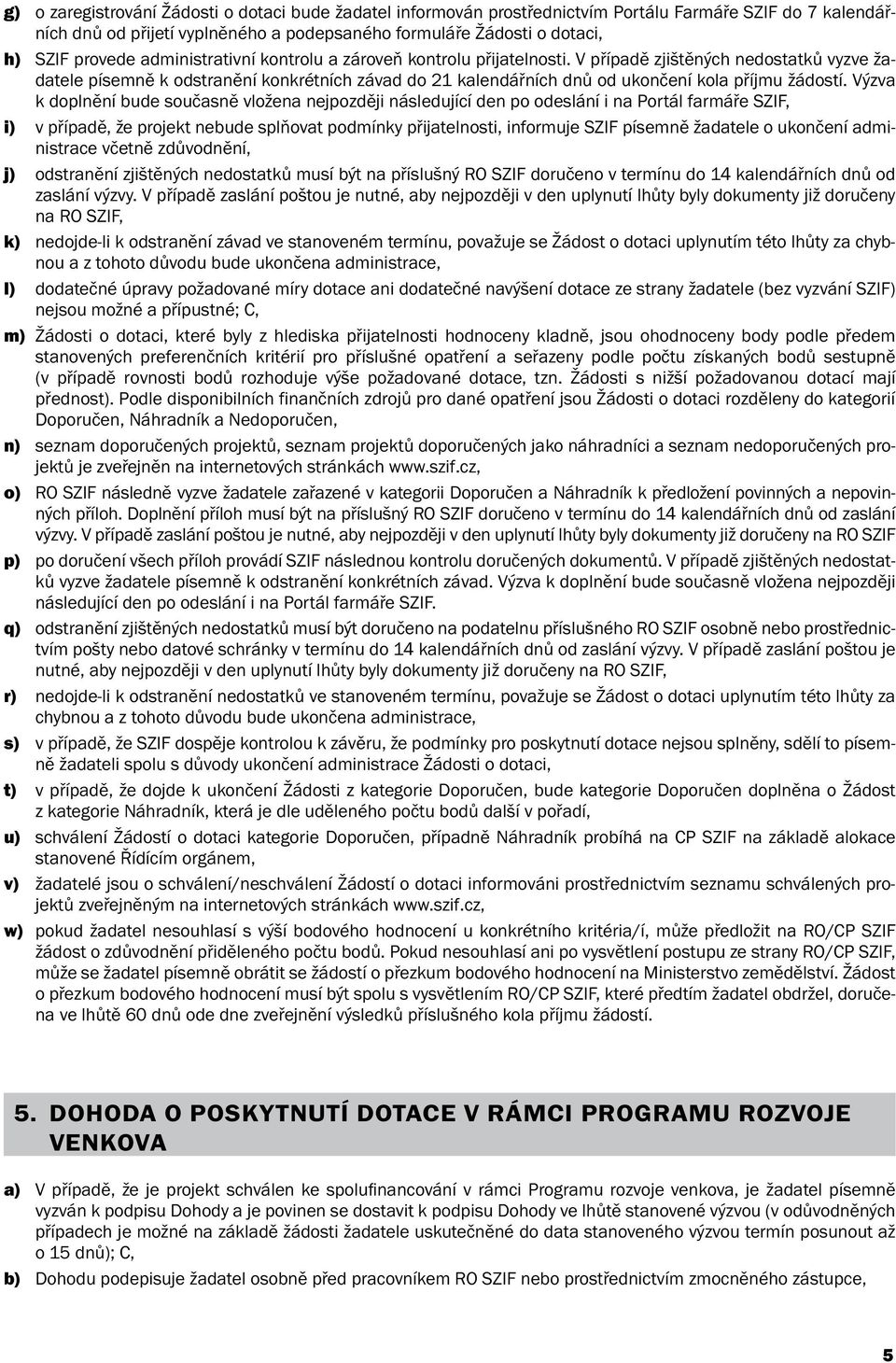 Výzva k doplnění bude současně vložena nejpozději následující den po odeslání i na Portál farmáře SZIF, i) v případě, že projekt nebude splňovat podmínky přijatelnosti, informuje SZIF písemně