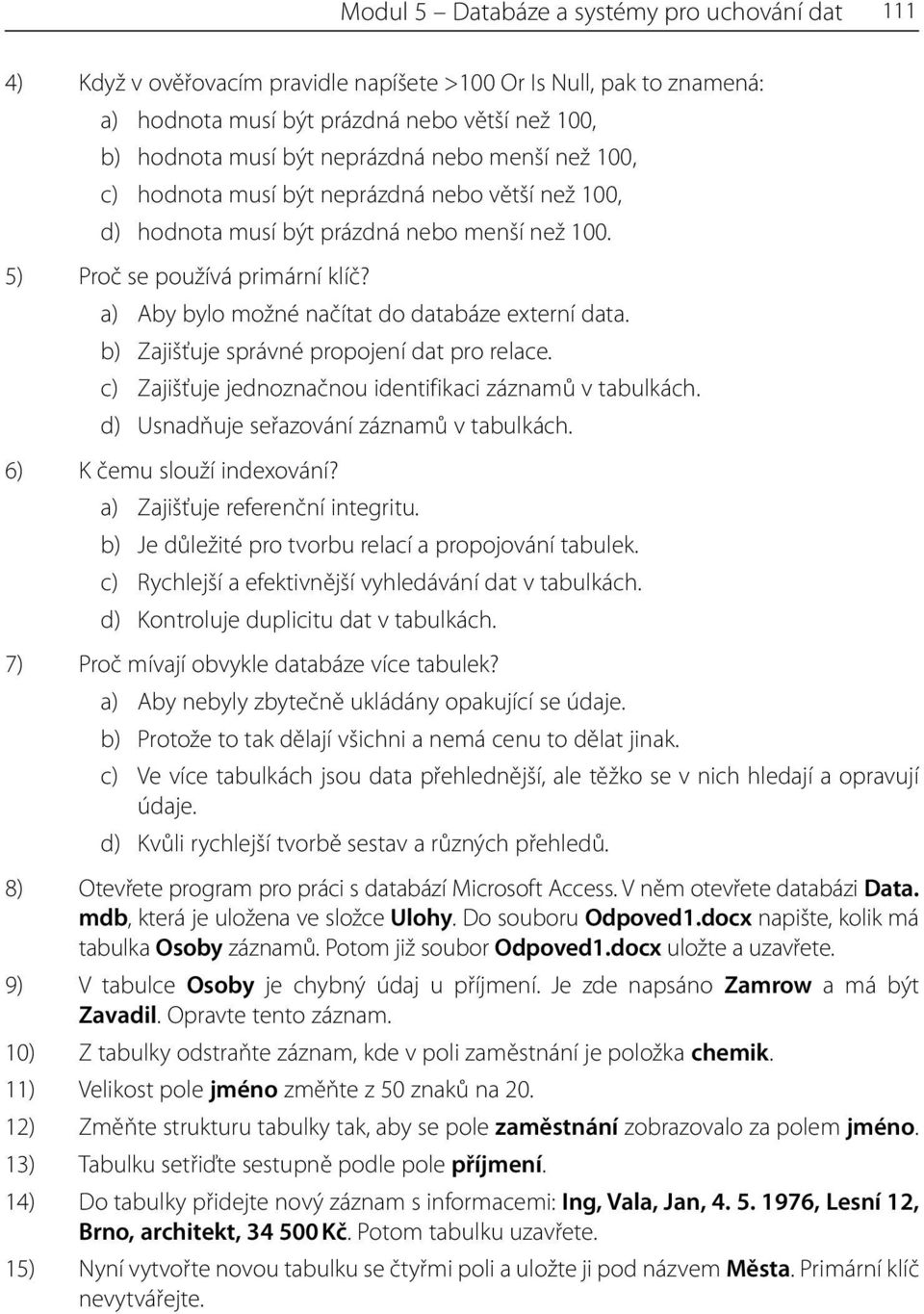 a) Aby bylo možné načítat do databáze externí data. b) Zajišťuje správné propojení dat pro relace. c) Zajišťuje jednoznačnou identifikaci záznamů v tabulkách.