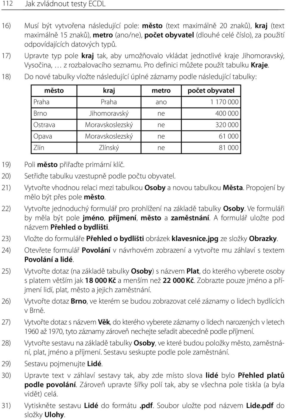 18) Do nové tabulky vložte následující úplné záznamy podle následující tabulky: město kraj metro počet obyvatel Praha Praha ano 1 170 000 Brno Jihomoravský ne 400 000 Ostrava Moravskoslezský ne 320