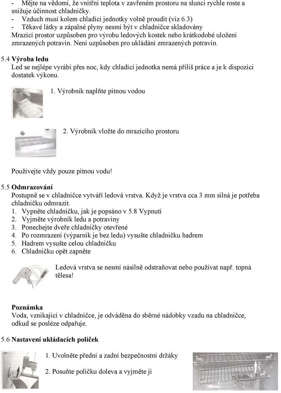 Není uzpůsoben pro ukládání zmrazených potravin. 5.4 Výroba ledu Led se nejlépe vyrábí přes noc, kdy chladící jednotka nemá příliš práce a je k dispozici dostatek výkonu. 1.