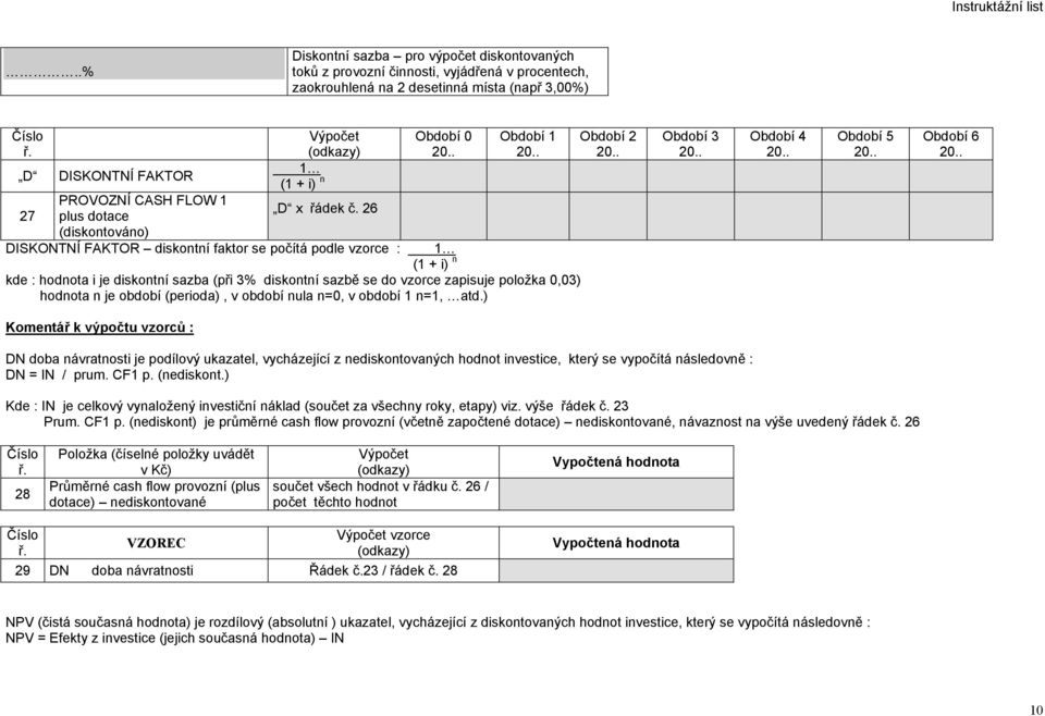 26 Období 0 Období 1 DISKONTNÍ FAKTOR diskontní faktor se počítá podle vzorce : 1 (1 + i) n kde : hodnota i je diskontní sazba (při 3% diskontní sazbě se do vzorce zapisuje položka 0,03) hodnota n je