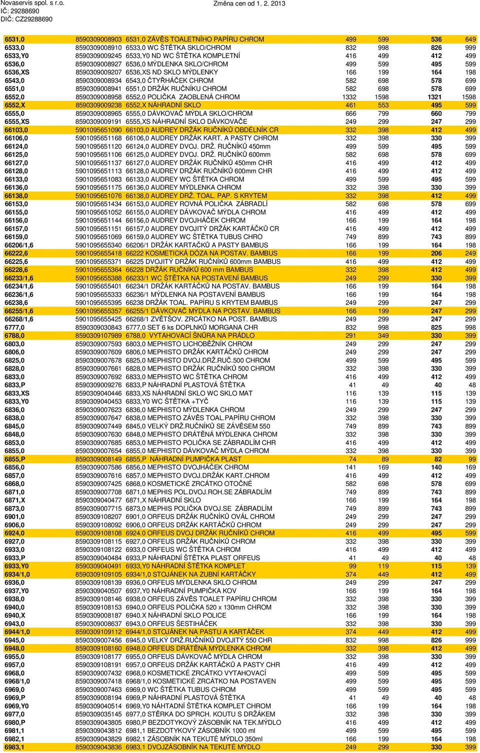 6551,0 8590309008941 6551,0 DRŽÁK RUČNÍKU CHROM 582 698 578 699 6552,0 8590309008958 6552,0 POLIČKA ZAOBLENÁ CHROM 1332 1598 1321 1598 6552,X 8590309009238 6552,X NÁHRADNÍ SKLO 461 553 495 599 6555,0