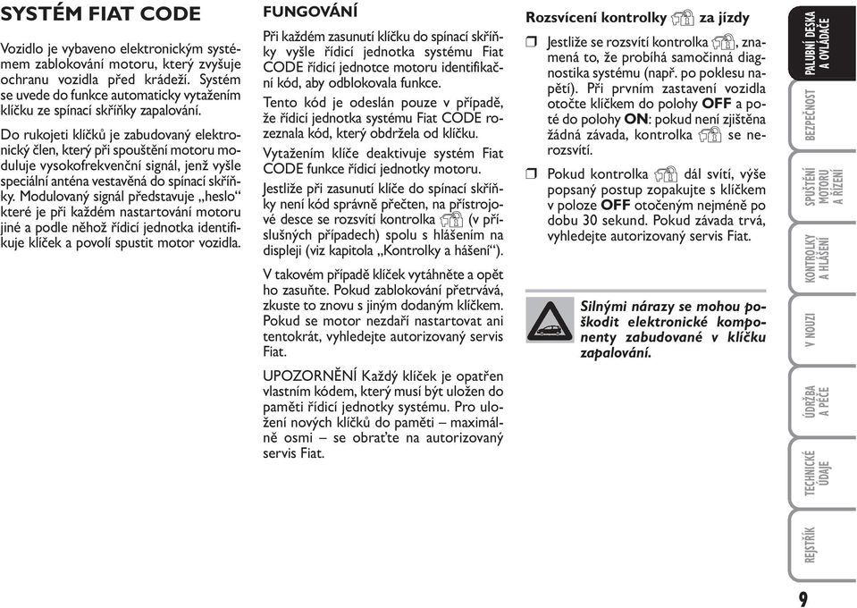 Do rukojeti klíčků je zabudovaný elektronický člen, který při spouštění motoru moduluje vysokofrekvenční signál, jenž vyšle speciální anténa vestavěná do spínací skříňky.