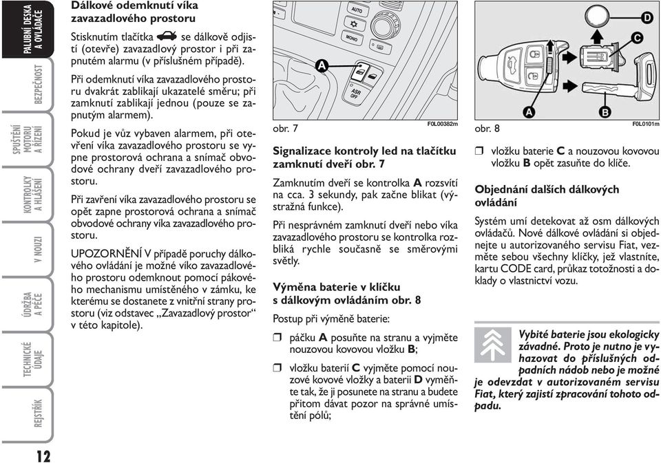 Při odemknutí víka zavazadlového prostoru dvakrát zablikají ukazatelé směru; při zamknutí zablikají jednou (pouze se zapnutým alarmem).