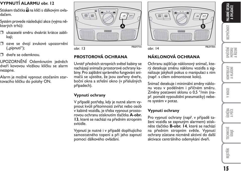 UNĚNÍ Odemknutím jedněch dveří kovovou vložkou klíčku se alarm nezapne. Alarm je možné vypnout otočením startovacího klíčku do polohy ON. obr.