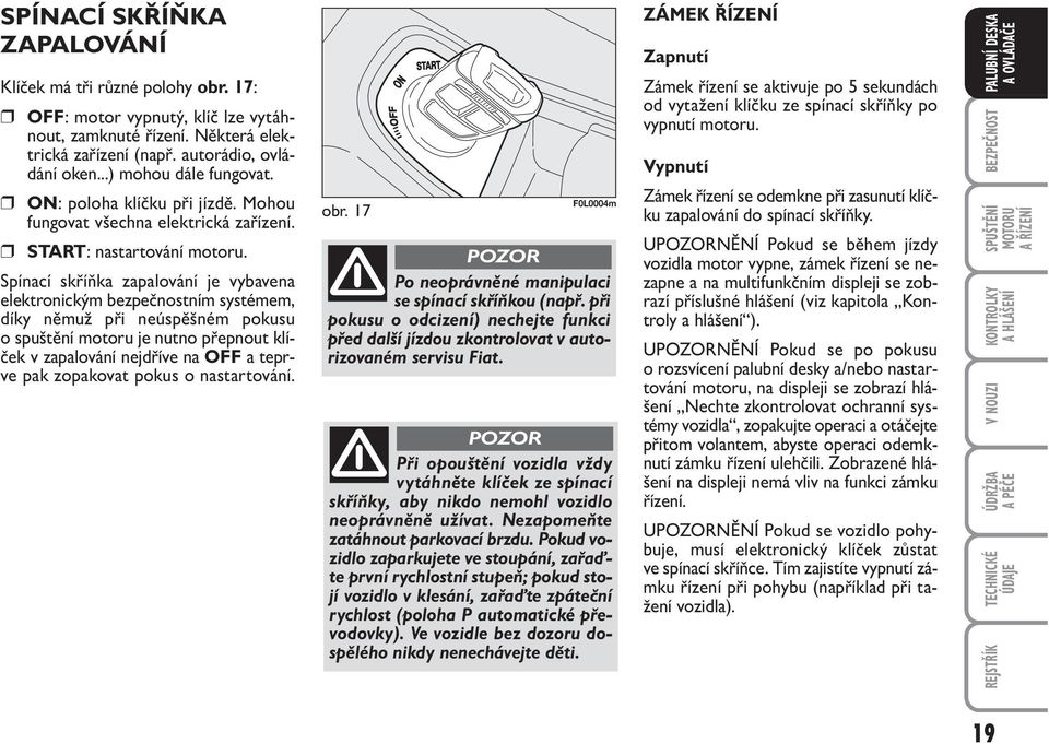 Spínací skříňka zapalování je vybavena elektronickým bezpečnostním systémem, díky němuž při neúspěšném pokusu o spuštění motoru je nutno přepnout klíček v zapalování nejdříve na OFF a teprve pak