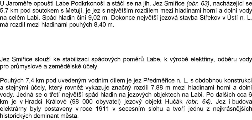 Jez Smiřice slouží ke stabilizaci spádových poměrů Labe, k výrobě elektřiny, odběru vody pro průmyslové a zemědělské účely. Pouhých 7,4 km pod uvedeným vodním dílem je jez Předměřice n. L. s obdobnou konstrukcí a stejnými účely, který rovněž vykazuje značný rozdíl 7,88 m mezi hladinami horní a dolní vody.