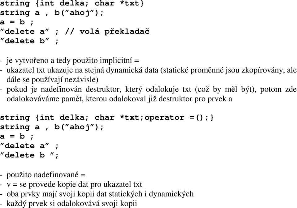 potom zde odalokováváme pamět, kterou odalokoval již destruktor pro prvek a string {int delka; char *txt;operator =();} string a, b( ahoj ); a = b ; delete a ; delete